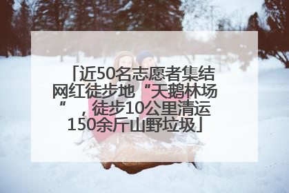 近50名志愿者集结网红徒步地“天鹅林场”，徒步10公里清运150余斤山野垃圾