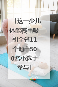 这一少儿体能赛事吸引全省11个地市500名小选手参与