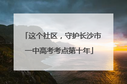 这个社区，守护长沙市一中高考考点第十年