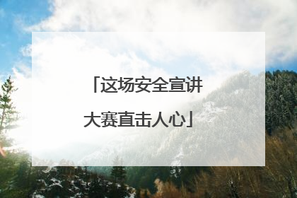 这场安全宣讲大赛直击人心