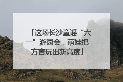 这场长沙童谣“六一”游园会，萌娃把方言玩出新高度