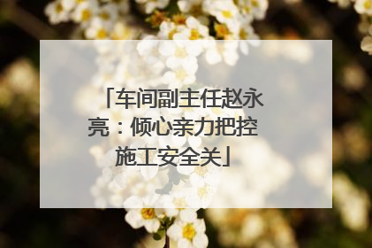车间副主任赵永亮：倾心亲力把控施工安全关