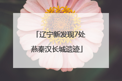 辽宁新发现7处燕秦汉长城遗迹