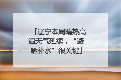 辽宁本周晴热高温天气延续，“避晒补水”很关键