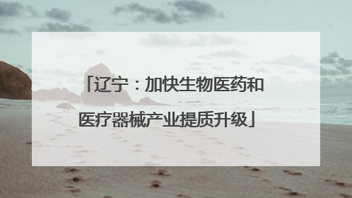 辽宁：加快生物医药和医疗器械产业提质升级