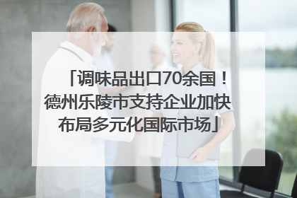 调味品出口70余国！德州乐陵市支持企业加快布局多元化国际市场