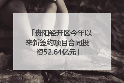 贵阳经开区今年以来新签约项目合同投资52.64亿元