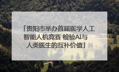 贵阳市举办首届医学人工智能人机竞赛 检验AI与人类医生的互补价值