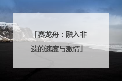 赛龙舟：融入非遗的速度与激情