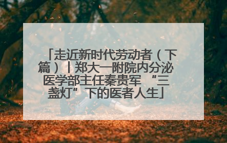 走近新时代劳动者（下篇）丨郑大一附院内分泌医学部主任秦贵军 “三盏灯”下的医者人生