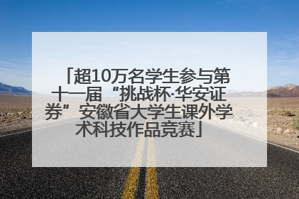 超10万名学生参与第十一届“挑战杯·华安证券”安徽省大学生课外学术科技作品竞赛