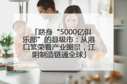跻身“5000亿俱乐部”的县级市：从港口繁荣看产业图景，江阴制造链通全球
