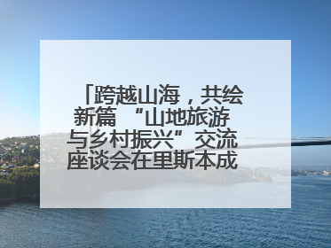 跨越山海，共绘新篇 “山地旅游与乡村振兴”交流座谈会在里斯本成功举办