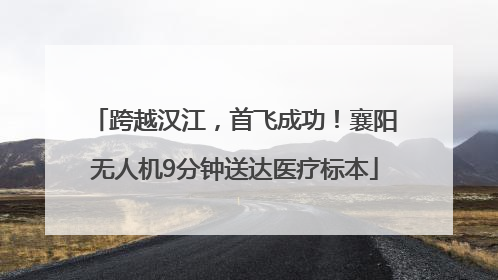跨越汉江，首飞成功！襄阳无人机9分钟送达医疗标本