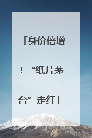 身价倍增！“纸片茅台”走红