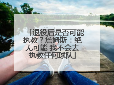退役后是否可能执教？詹姆斯：绝无可能 我不会去执教任何球队