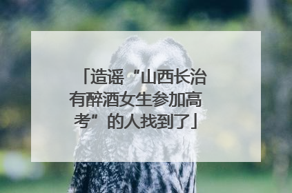 造谣“山西长治有醉酒女生参加高考”的人找到了