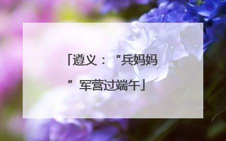 遵义：“兵妈妈”军营过端午