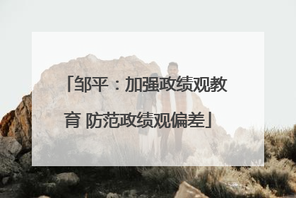 邹平：加强政绩观教育 防范政绩观偏差