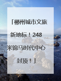 郴州城市文旅新地标！248米锦马时代中心封顶！
