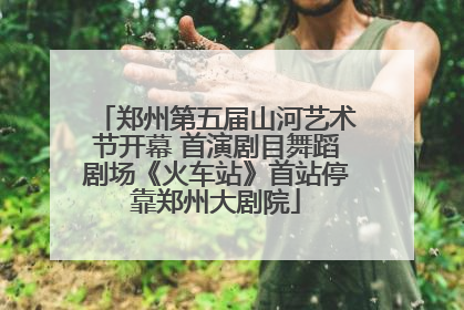 郑州第五届山河艺术节开幕 首演剧目舞蹈剧场《火车站》首站停靠郑州大剧院