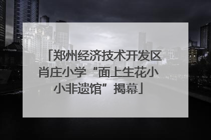 郑州经济技术开发区肖庄小学“面上生花小小非遗馆”揭幕