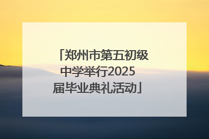 郑州市第五初级中学举行2025届毕业典礼活动