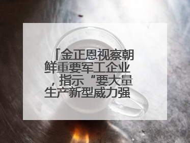 金正恩视察朝鲜重要军工企业，指示“要大量生产新型威力强大的炮弹”