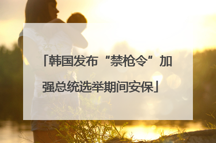 韩国发布“禁枪令”加强总统选举期间安保