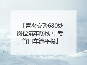 青岛交警680处岗位筑牢防线 中考首日车流平稳