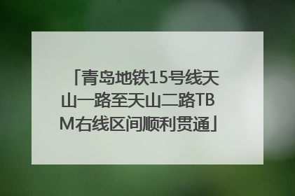 青岛地铁15号线天山一路至天山二路TBM右线区间顺利贯通