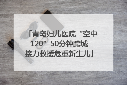 青岛妇儿医院“空中120”50分钟跨城接力救援危重新生儿