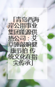 青岛西海岸公用事业集团能源供热公司：艾草锤敲响健康节拍 传统文化在指尖传承