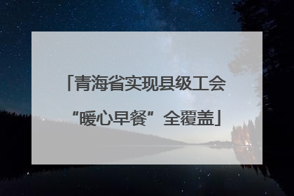青海省实现县级工会“暖心早餐”全覆盖