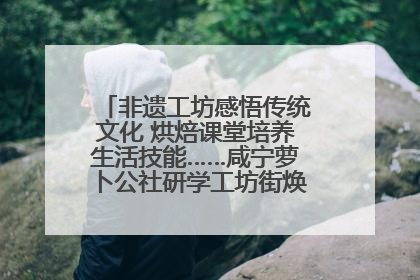 非遗工坊感悟传统文化 烘焙课堂培养生活技能……咸宁萝卜公社研学工坊街焕新迎“双节”