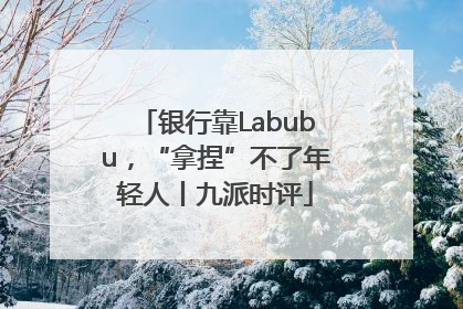 银行靠Labubu，“拿捏”不了年轻人丨九派时评