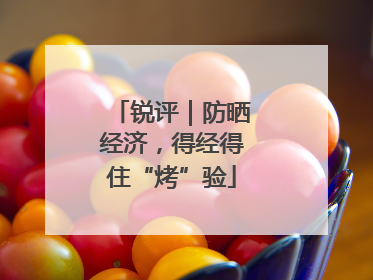 锐评｜防晒经济，得经得住“烤”验