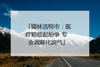 锡林浩特市：医疗赔偿起纷争 专业调解化戾气