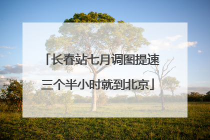 长春站七月调图提速 三个半小时就到北京
