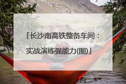 长沙南高铁整备车间：实战演练强能力(图)