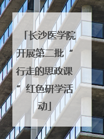 长沙医学院开展第二批“行走的思政课”红色研学活动