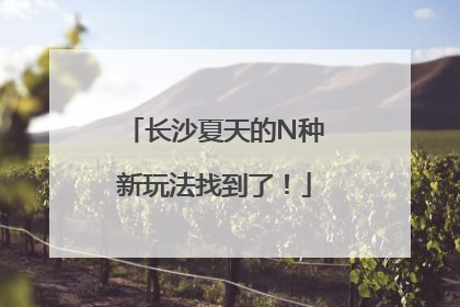 长沙夏天的N种新玩法找到了！