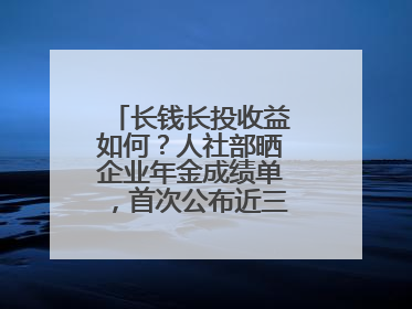 长钱长投收益如何？人社部晒企业年金成绩单，首次公布近三年累计收益率