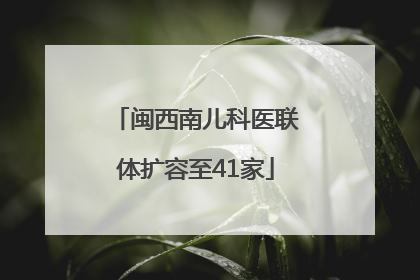 闽西南儿科医联体扩容至41家