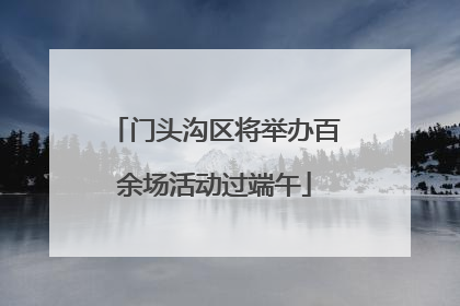 门头沟区将举办百余场活动过端午