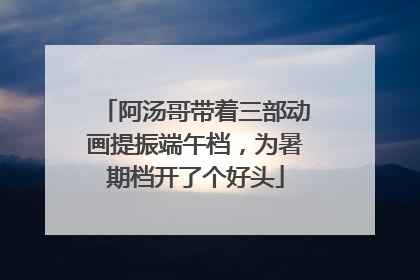 阿汤哥带着三部动画提振端午档，为暑期档开了个好头