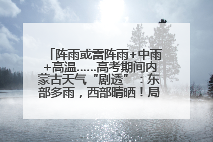 阵雨或雷阵雨+中雨+高温……高考期间内蒙古天气“剧透”：东部多雨，西部晴晒！局地有短时强降水