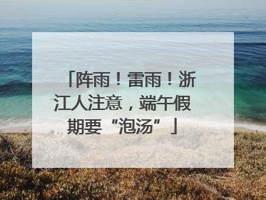 阵雨！雷雨！浙江人注意，端午假期要“泡汤”
