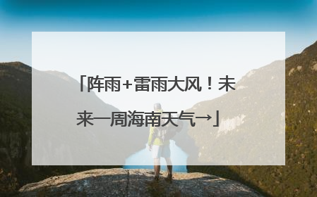 阵雨+雷雨大风！未来一周海南天气→