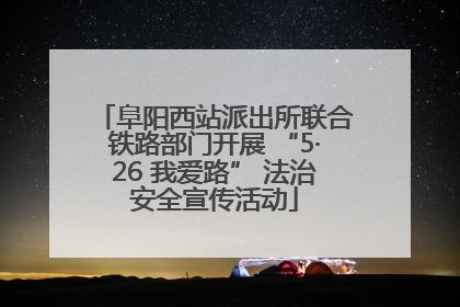阜阳西站派出所联合铁路部门开展 “5·26 我爱路” 法治安全宣传活动